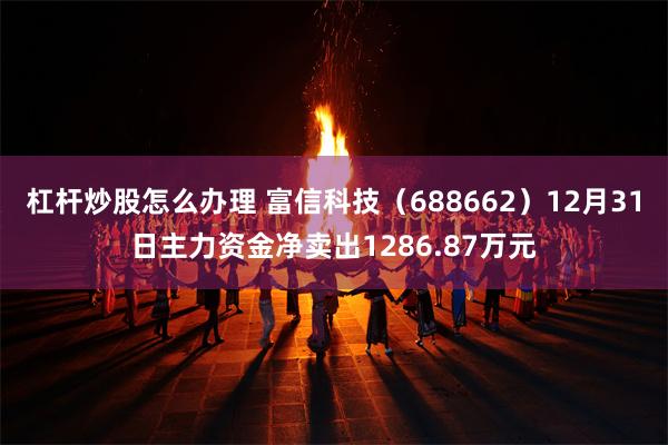 杠杆炒股怎么办理 富信科技（688662）12月31日主力资金净卖出1286.87万元