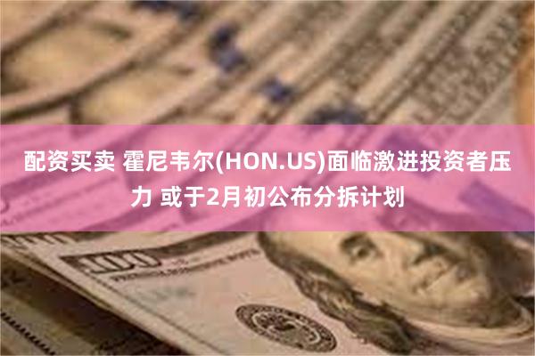 配资买卖 霍尼韦尔(HON.US)面临激进投资者压力 或于2月初公布分拆计划