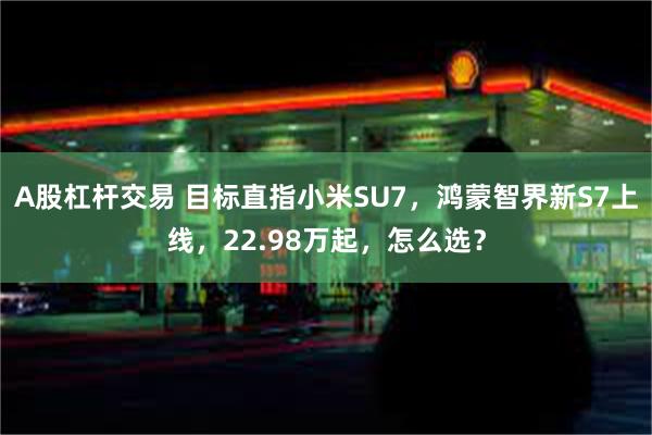 A股杠杆交易 目标直指小米SU7，鸿蒙智界新S7上线，22.98万起，怎么选？