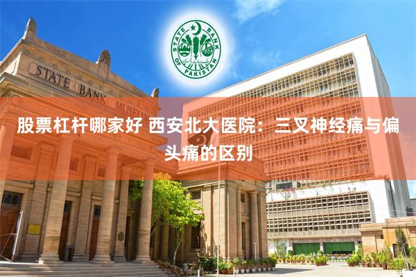 股票杠杆哪家好 西安北大医院：三叉神经痛与偏头痛的区别