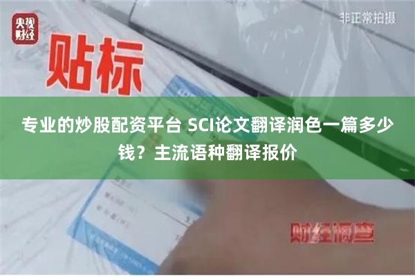 专业的炒股配资平台 SCI论文翻译润色一篇多少钱？主流语种翻译报价