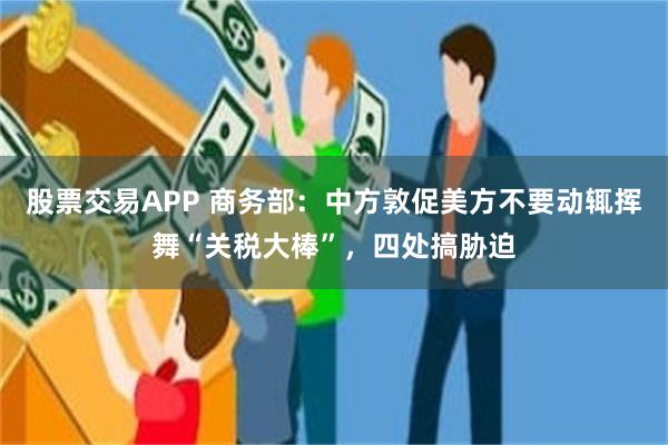 股票交易APP 商务部：中方敦促美方不要动辄挥舞“关税大棒”，四处搞胁迫