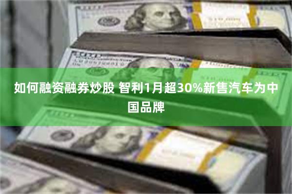 如何融资融券炒股 智利1月超30%新售汽车为中国品牌