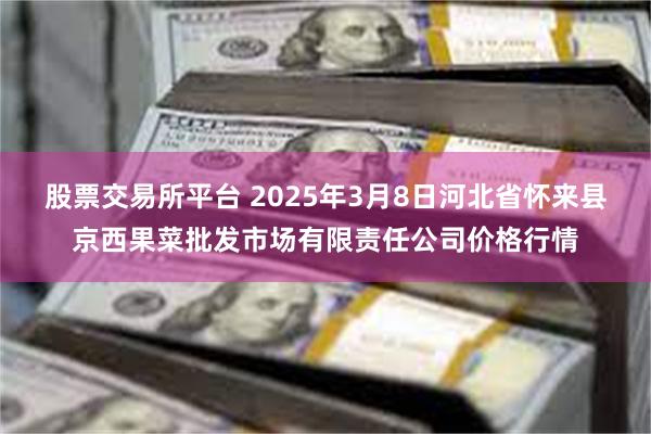 股票交易所平台 2025年3月8日河北省怀来县京西果菜批发市场有限责任公司价格行情