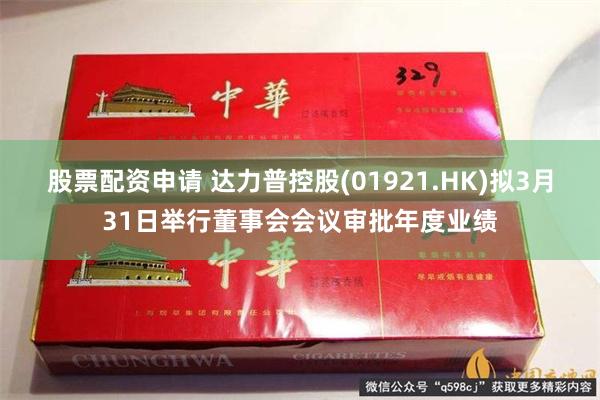 股票配资申请 达力普控股(01921.HK)拟3月31日举行董事会会议审批年度业绩