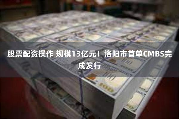 股票配资操作 规模13亿元！洛阳市首单CMBS完成发行