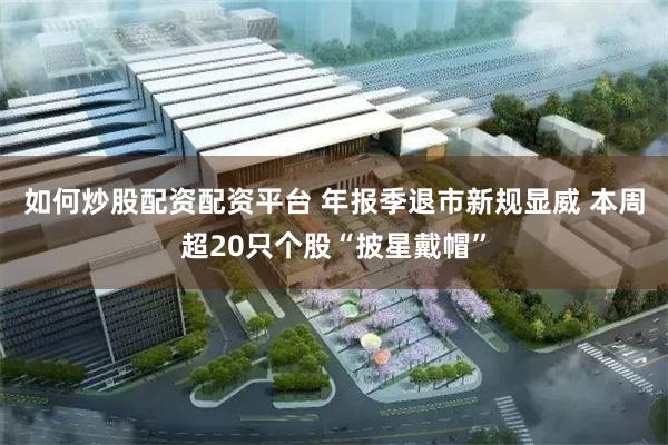 如何炒股配资配资平台 年报季退市新规显威 本周超20只个股“披星戴帽”