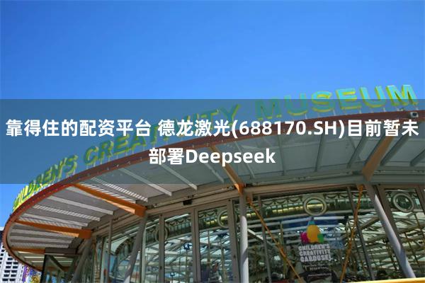 靠得住的配资平台 德龙激光(688170.SH)目前暂未部署Deepseek