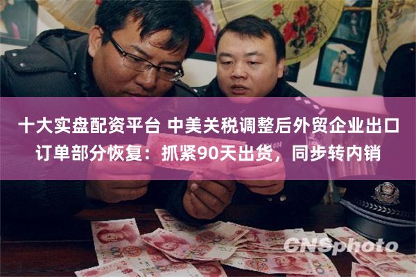 十大实盘配资平台 中美关税调整后外贸企业出口订单部分恢复：抓紧90天出货，同步转内销