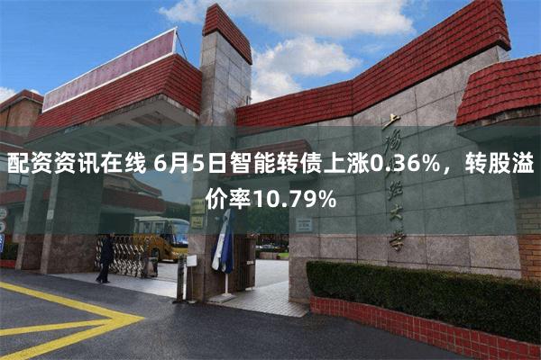 配资资讯在线 6月5日智能转债上涨0.36%，转股溢价率10.79%