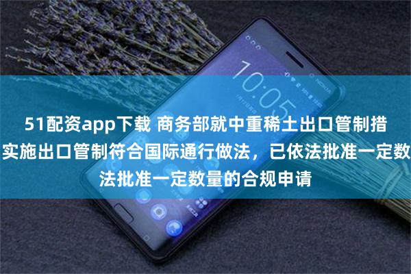 51配资app下载 商务部就中重稀土出口管制措施答记者问：实施出口管制符合国际通行做法，已依法批准一定数量的合规申请