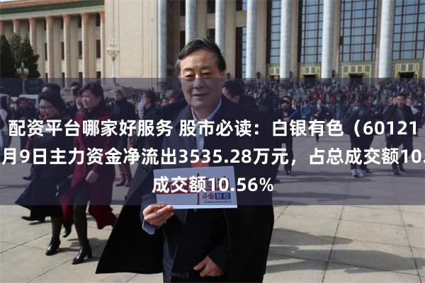 配资平台哪家好服务 股市必读：白银有色（601212）7月9日主力资金净流出3535.28万元，占总成交额10.56%