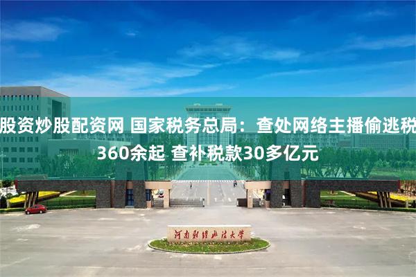 股资炒股配资网 国家税务总局：查处网络主播偷逃税360余起 查补税款30多亿元