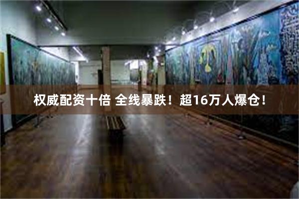 权威配资十倍 全线暴跌！超16万人爆仓！