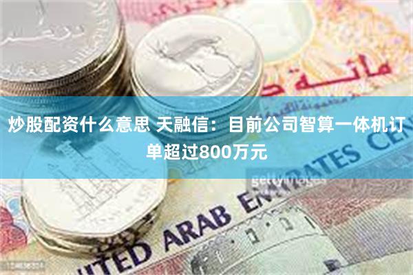 炒股配资什么意思 天融信：目前公司智算一体机订单超过800万元