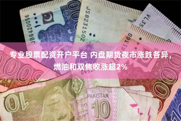 专业股票配资开户平台 内盘期货夜市涨跌各异，燃油和双焦收涨超2%