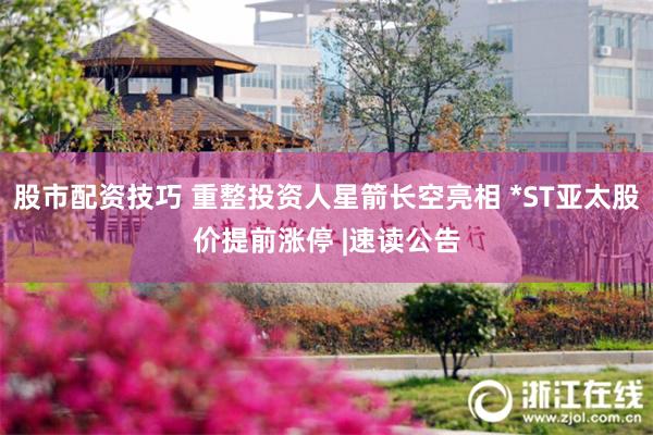 股市配资技巧 重整投资人星箭长空亮相 *ST亚太股价提前涨停 |速读公告