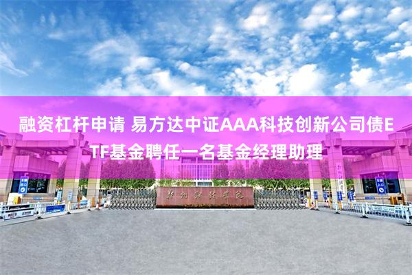 融资杠杆申请 易方达中证AAA科技创新公司债ETF基金聘任一名基金经理助理