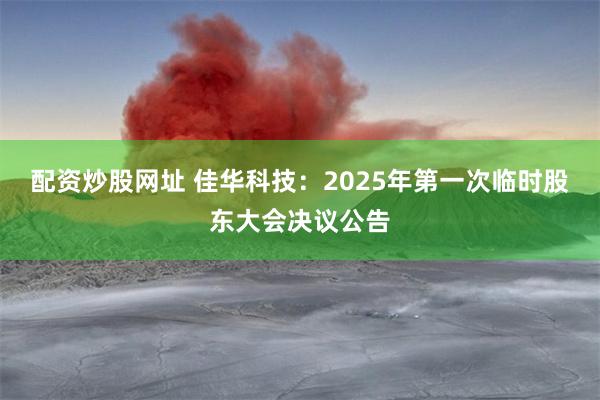 配资炒股网址 佳华科技：2025年第一次临时股东大会决议公告