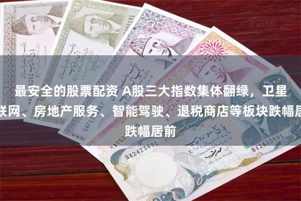 最安全的股票配资 A股三大指数集体翻绿，卫星互联网、房地产服务、智能驾驶、退税商店等板块跌幅居前