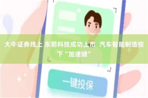 大牛证券线上 东箭科技成功上市  汽车智能制造按下“加速键”