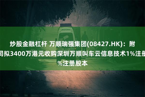 炒股金融杠杆 万顺瑞强集团(08427.HK)：附属公司拟3400万港元收购深圳万顺叫车云信息技术1%注册股本